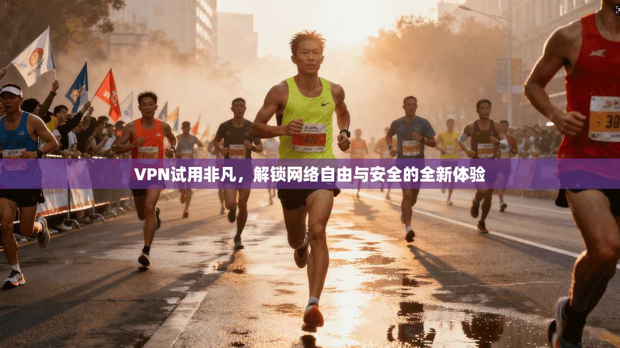 VPN试用非凡，解锁网络自由与安全的全新体验