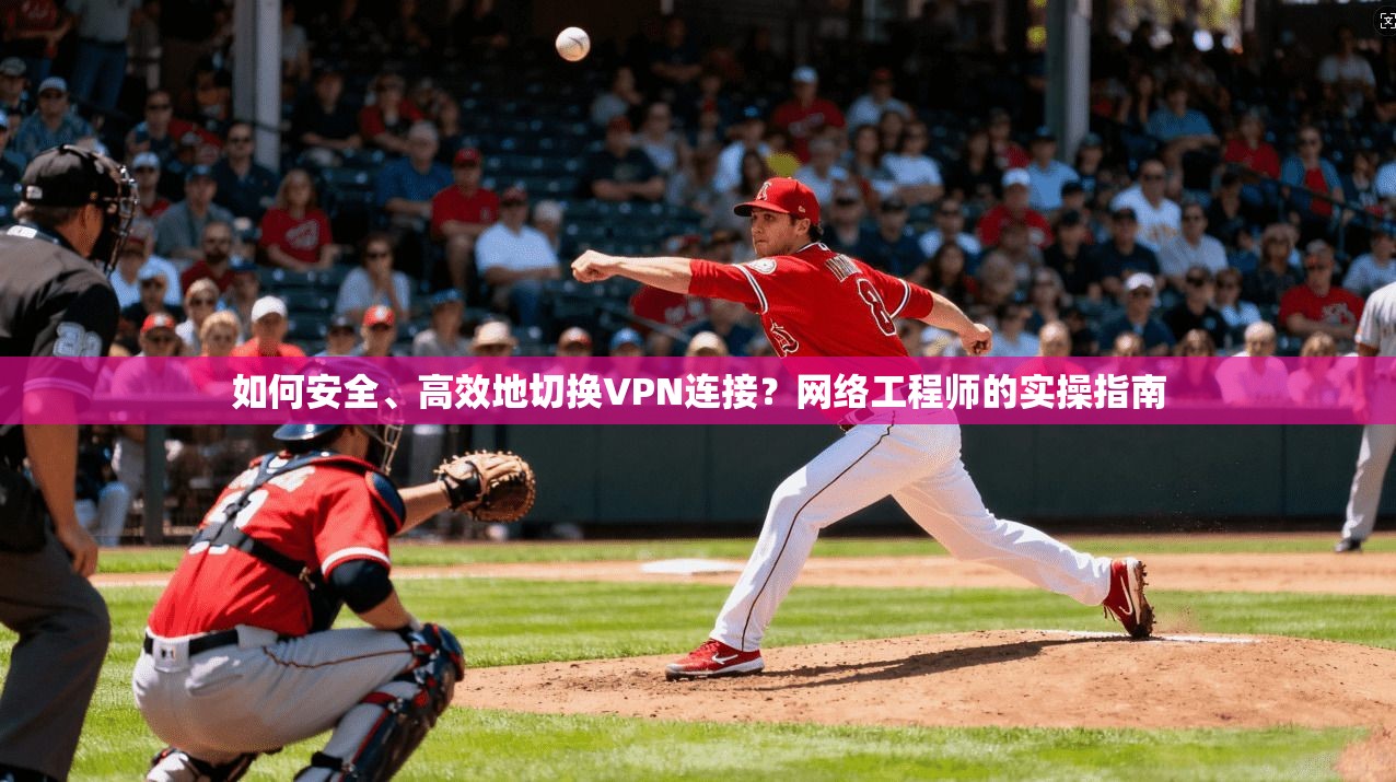 如何安全、高效地切换VPN连接？网络工程师的实操指南