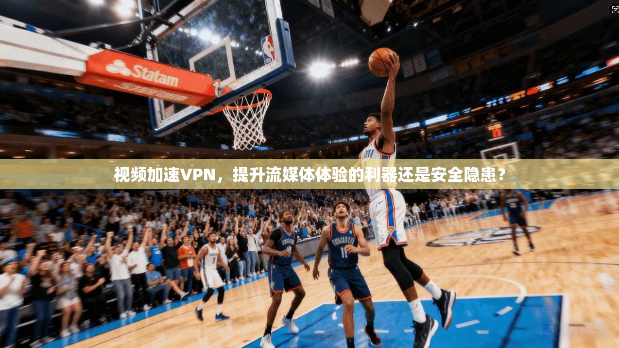 视频加速VPN,提升流媒体体验的利器还是安全隐患? 视频加速VPN,提升流媒体体验的利器还是安全隐患?