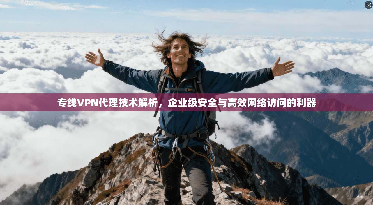 专线VPN代理技术解析，企业级安全与高效网络访问的利器