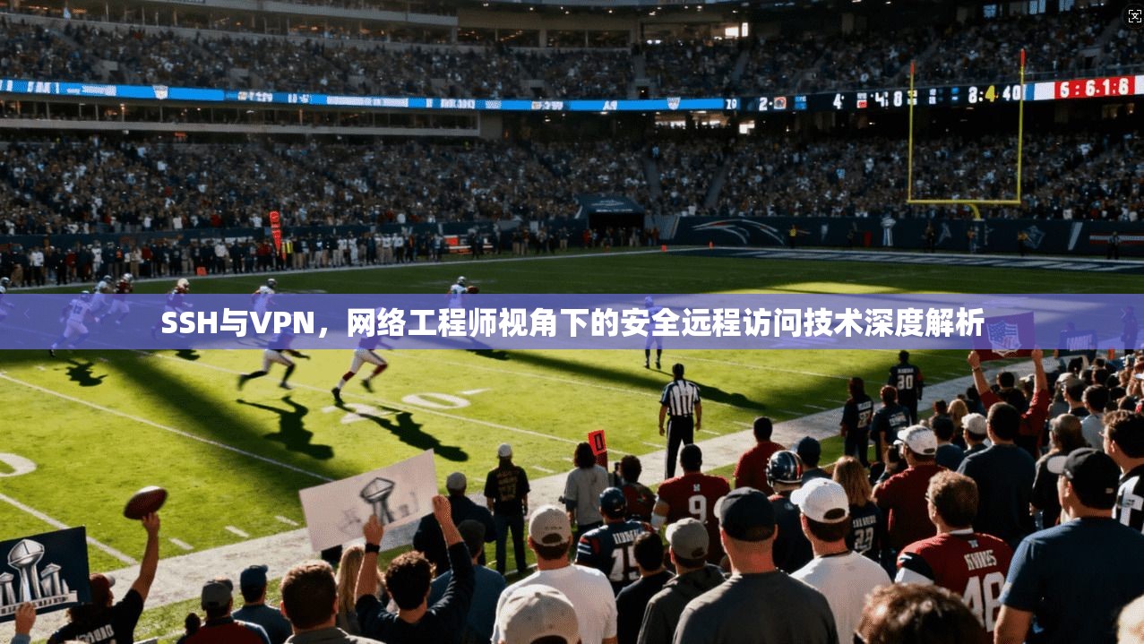 SSH与VPN，网络工程师视角下的安全远程访问技术深度解析