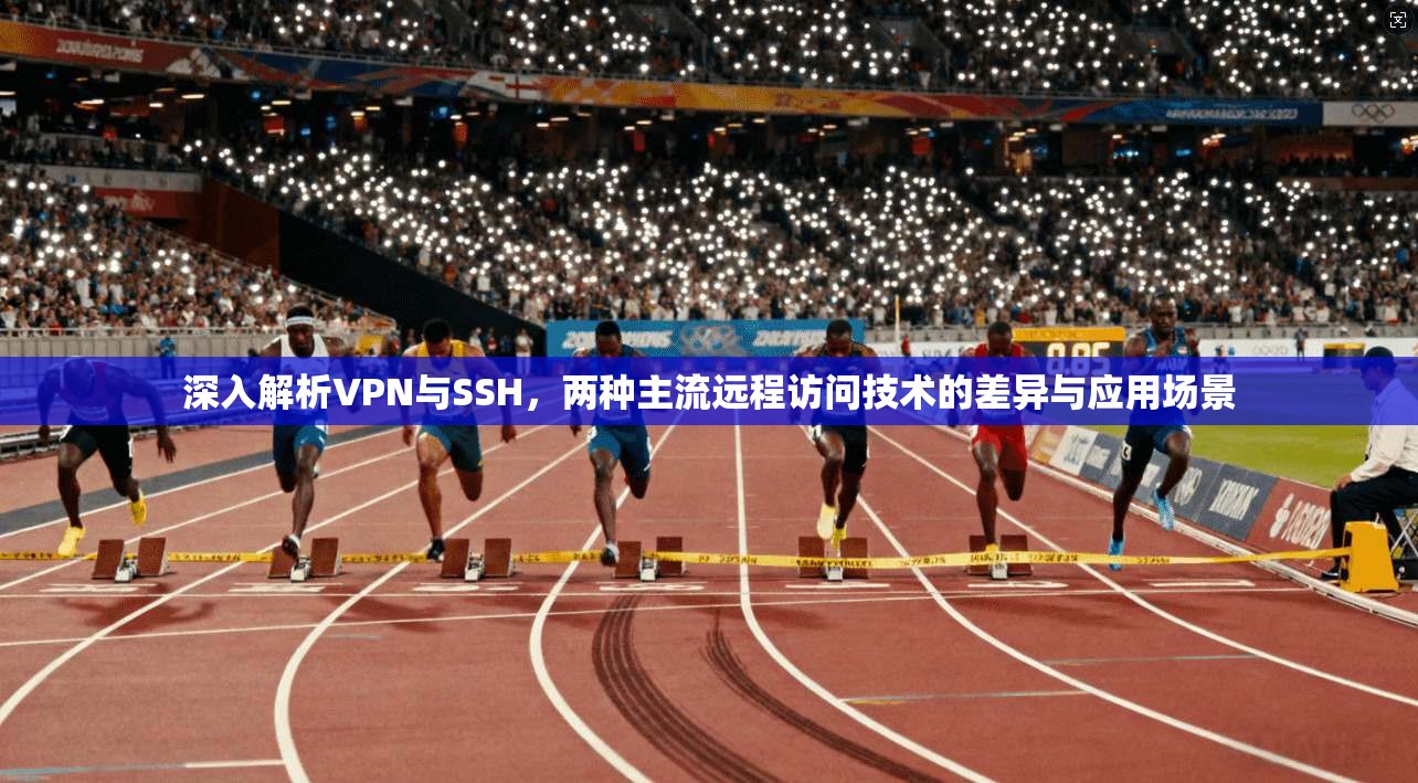 深入解析VPN与SSH，两种主流远程访问技术的差异与应用场景