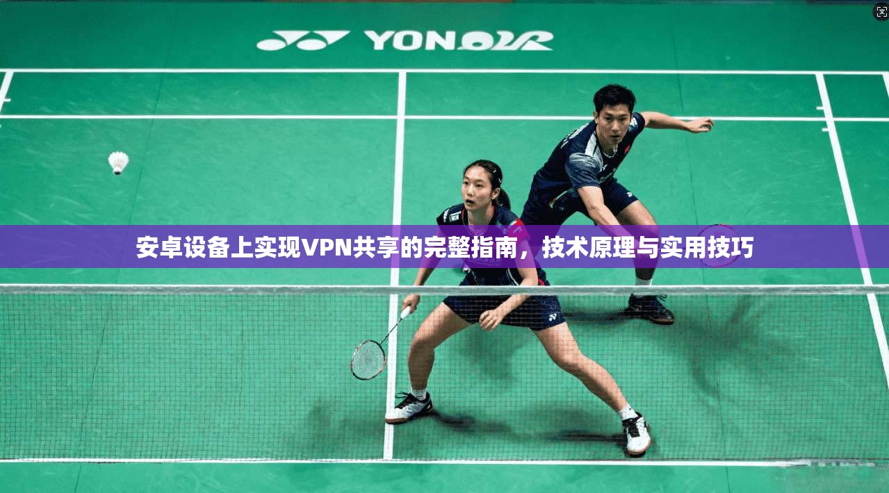 安卓设备上实现VPN共享的完整指南，技术原理与实用技巧