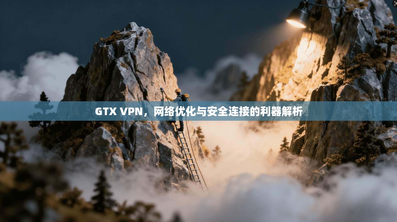 GTX VPN，网络优化与安全连接的利器解析