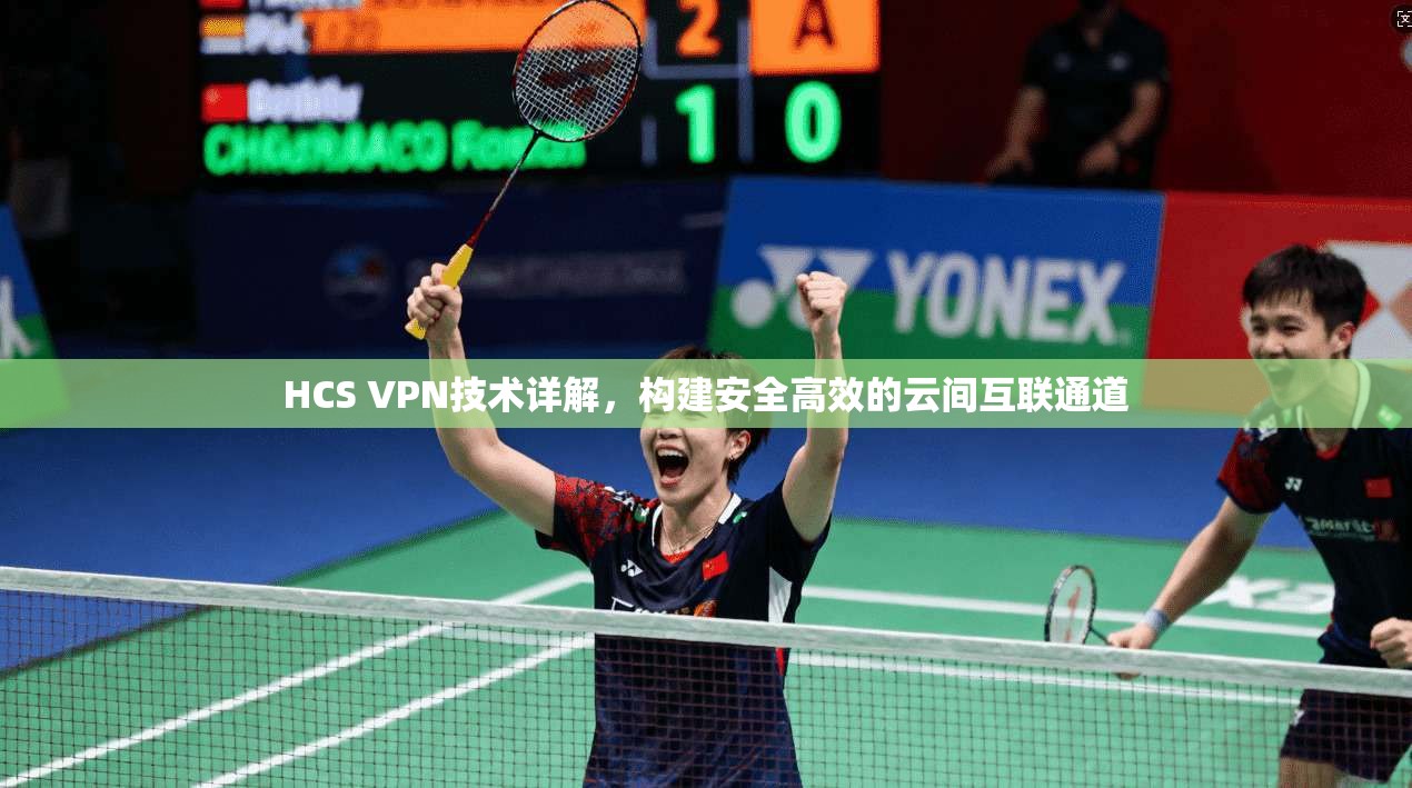 HCS VPN技术详解,构建安全高效的云间互联通道 HCS VPN技术详解,构建安全高效的云间互联通道
