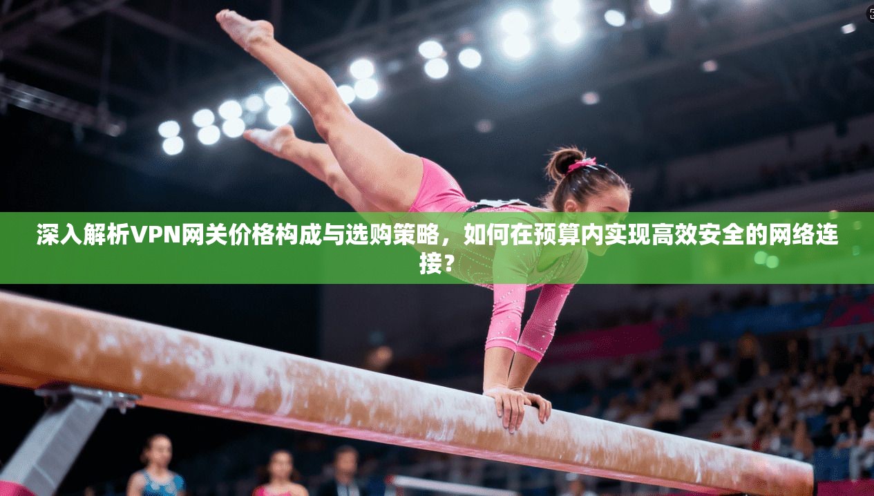 深入解析VPN网关价格构成与选购策略,如何在预算内实现高效安全的网络连接? 深入解析VPN网关价格构成与选购策略,如何在预算内实现高效安全的网络连接?