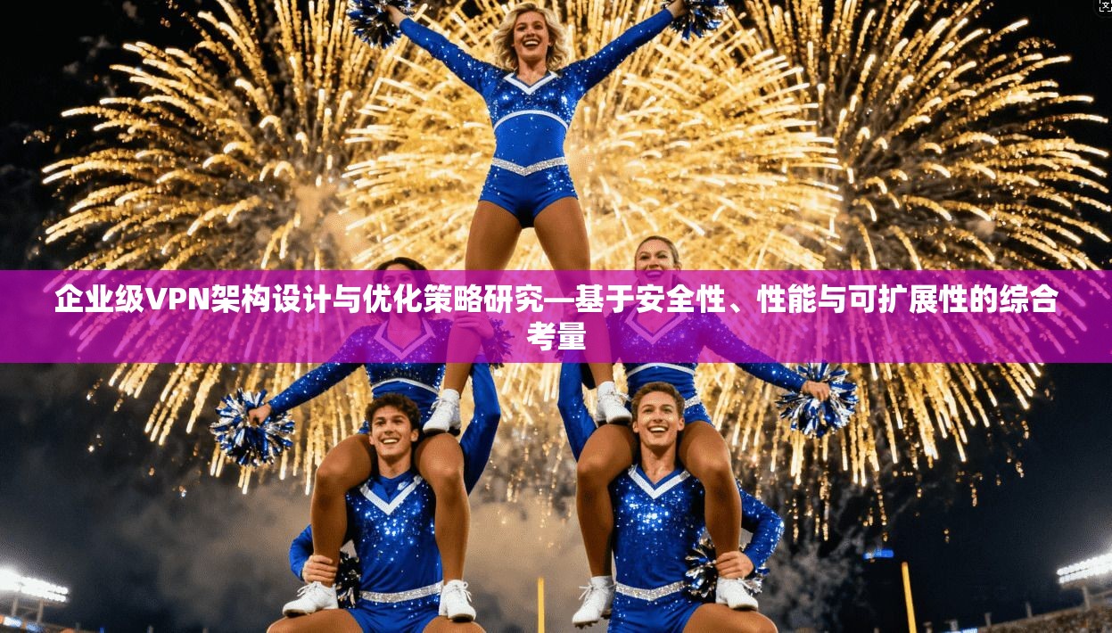 企业级VPN架构设计与优化策略研究—基于安全性、性能与可扩展性的综合考量