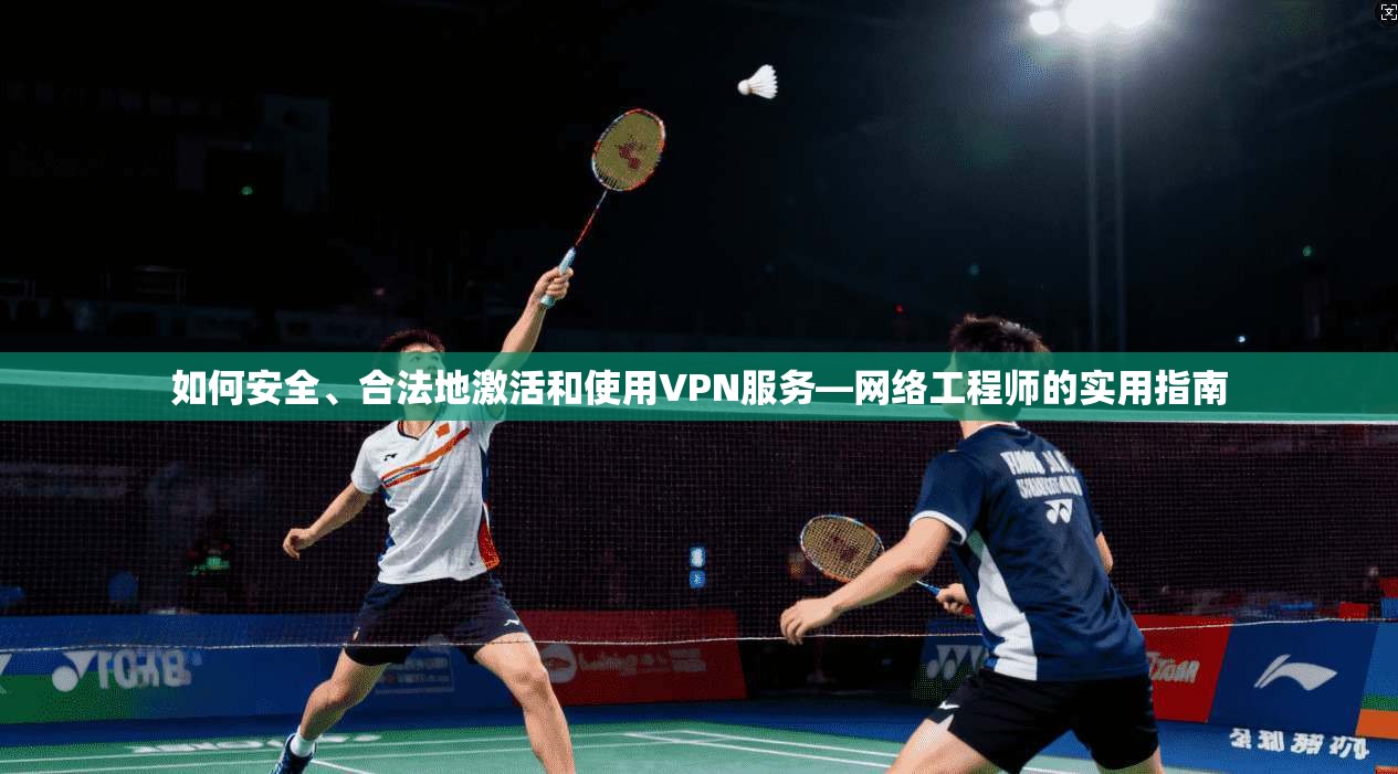 如何安全、合法地激活和使用VPN服务—网络工程师的实用指南