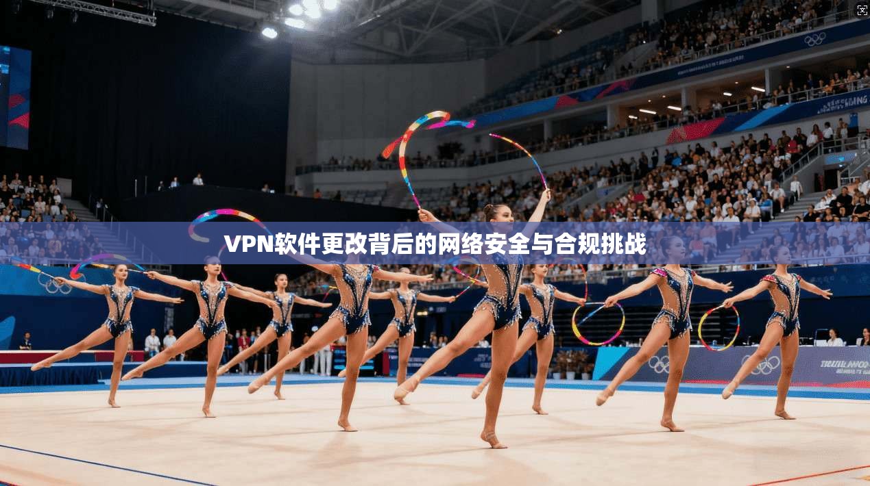 VPN软件更改背后的网络安全与合规挑战