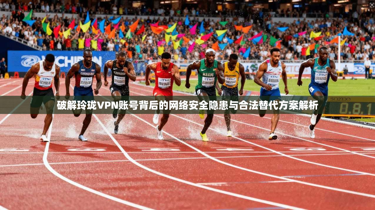 破解玲珑VPN账号背后的网络安全隐患与合法替代方案解析