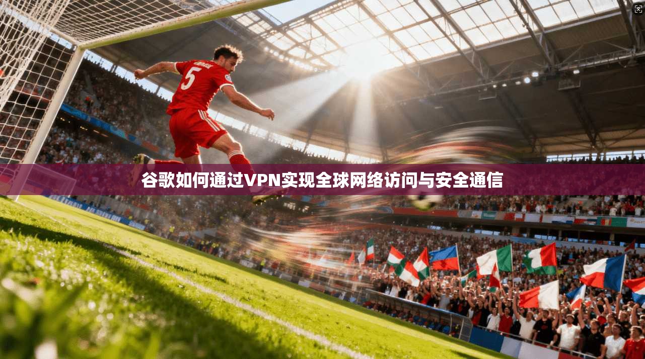 谷歌如何通过VPN实现全球网络访问与安全通信 谷歌如何通过VPN实现全球网络访问与安全通信