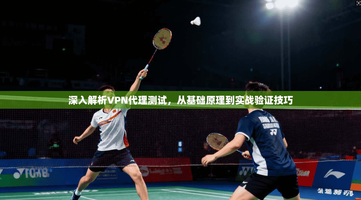 深入解析VPN代理测试，从基础原理到实战验证技巧