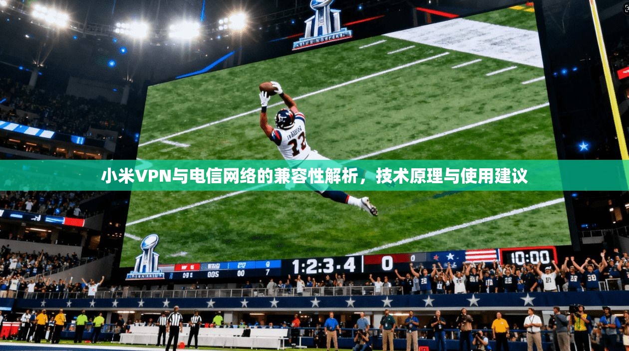 小米VPN与电信网络的兼容性解析,技术原理与使用建议 小米VPN与电信网络的兼容性解析,技术原理与使用建议