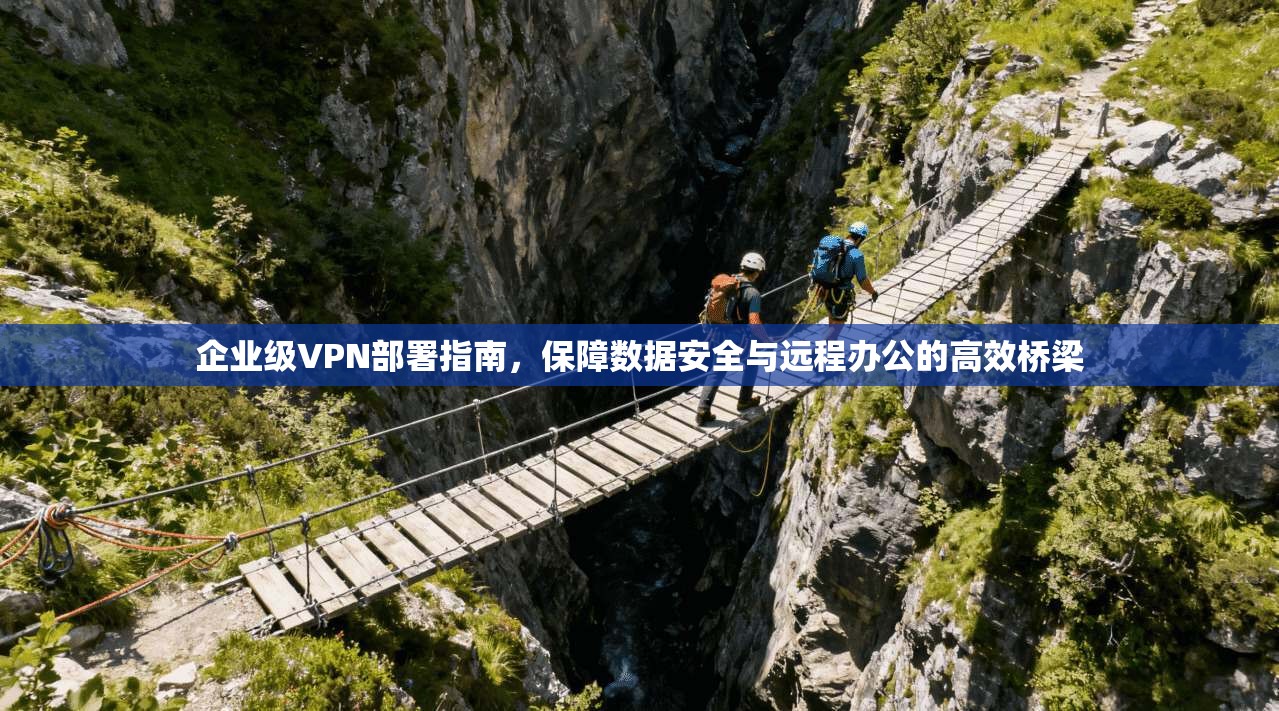 企业级VPN部署指南,保障数据安全与远程办公的高效桥梁 企业级VPN部署指南,保障数据安全与远程办公的高效桥梁