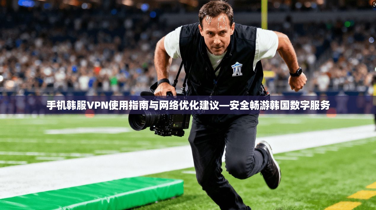 手机韩服VPN使用指南与网络优化建议—安全畅游韩国数字服务