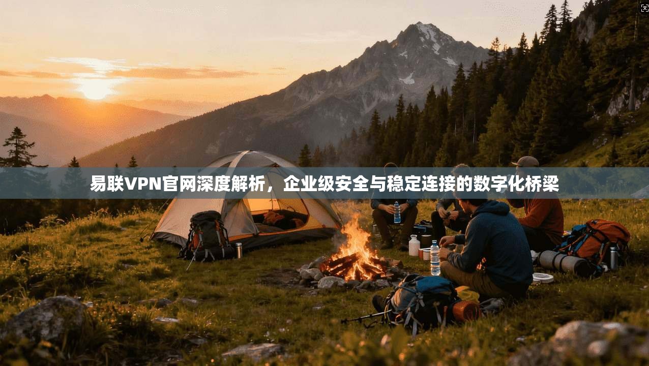易联VPN官网深度解析，企业级安全与稳定连接的数字化桥梁