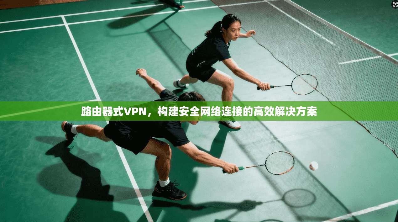 路由器式VPN，构建安全网络连接的高效解决方案