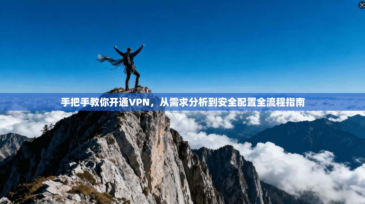 手把手教你开通VPN，从需求分析到安全配置全流程指南