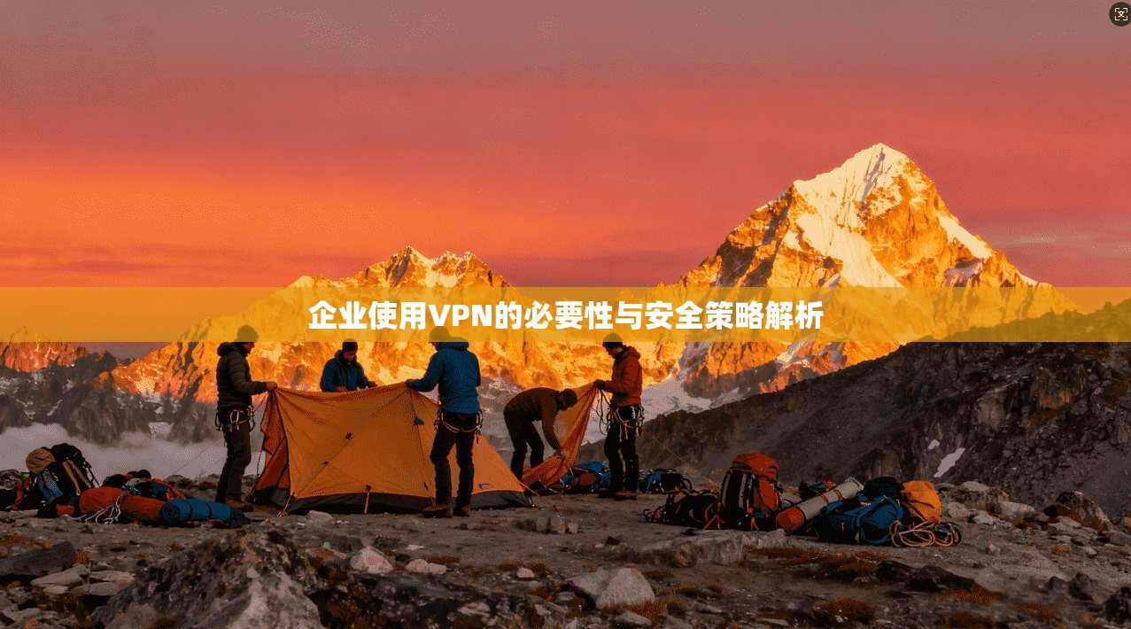 企业使用VPN的必要性与安全策略解析 企业使用VPN的必要性与安全策略解析