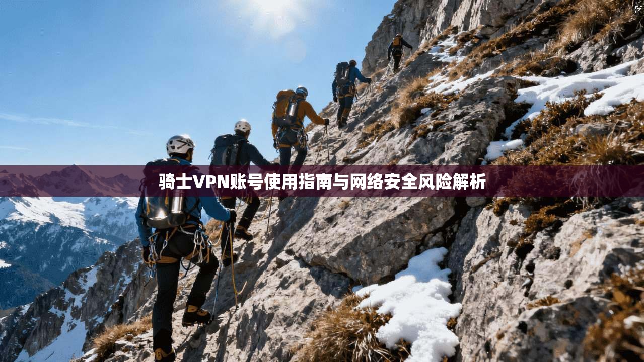 骑士VPN账号使用指南与网络安全风险解析