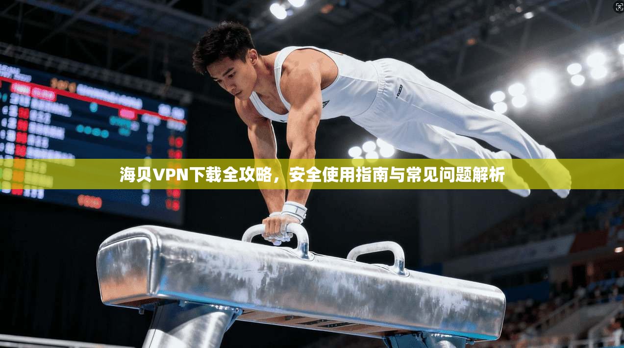 海贝VPN下载全攻略，安全使用指南与常见问题解析