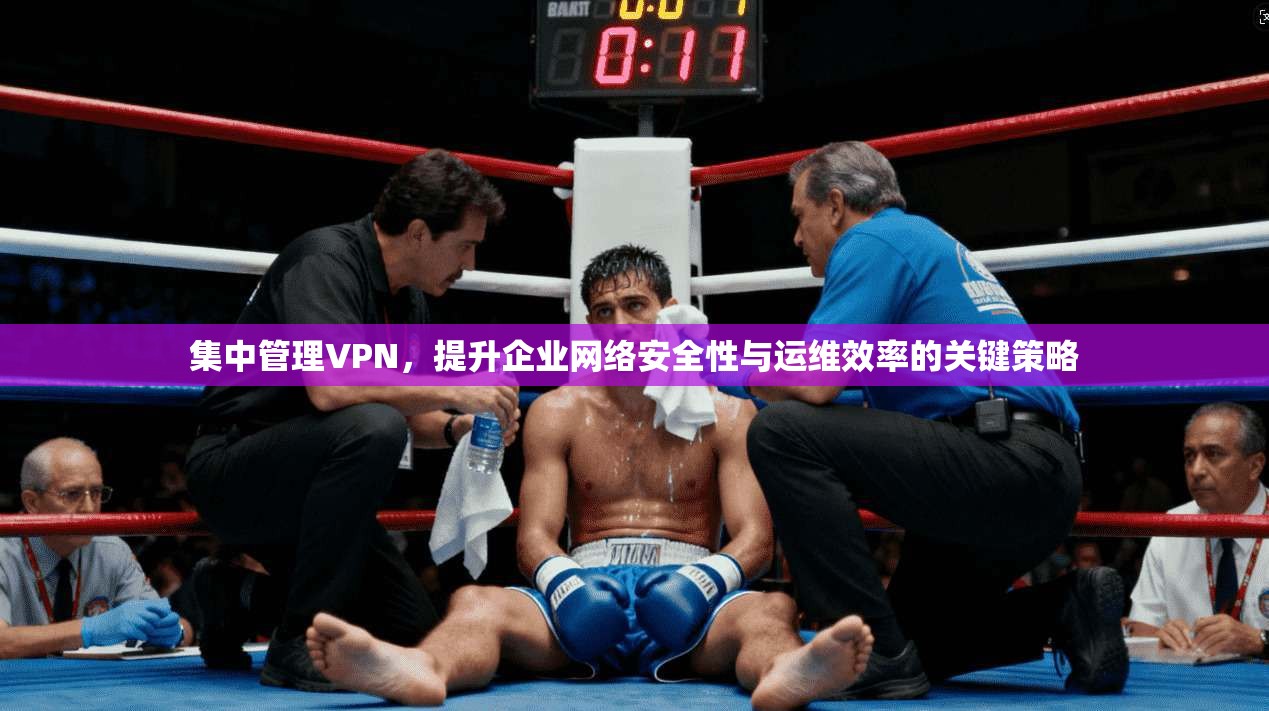 集中管理VPN，提升企业网络安全性与运维效率的关键策略