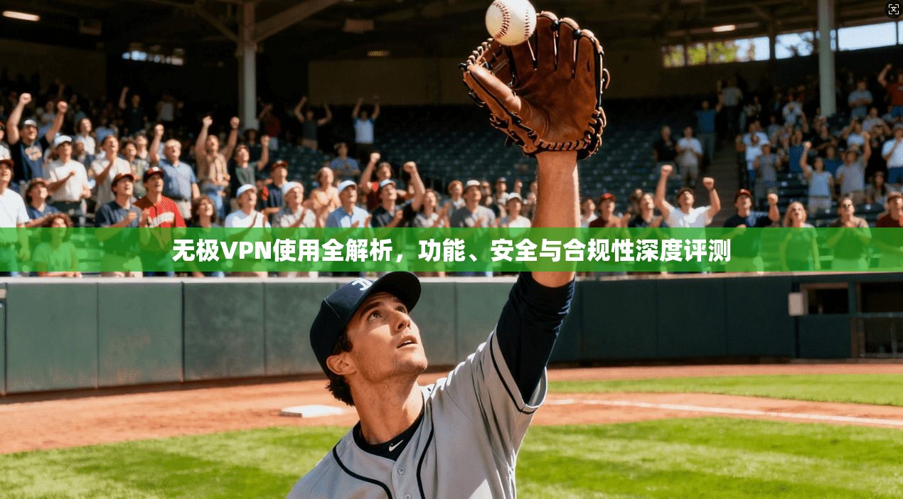 无极VPN使用全解析，功能、安全与合规性深度评测