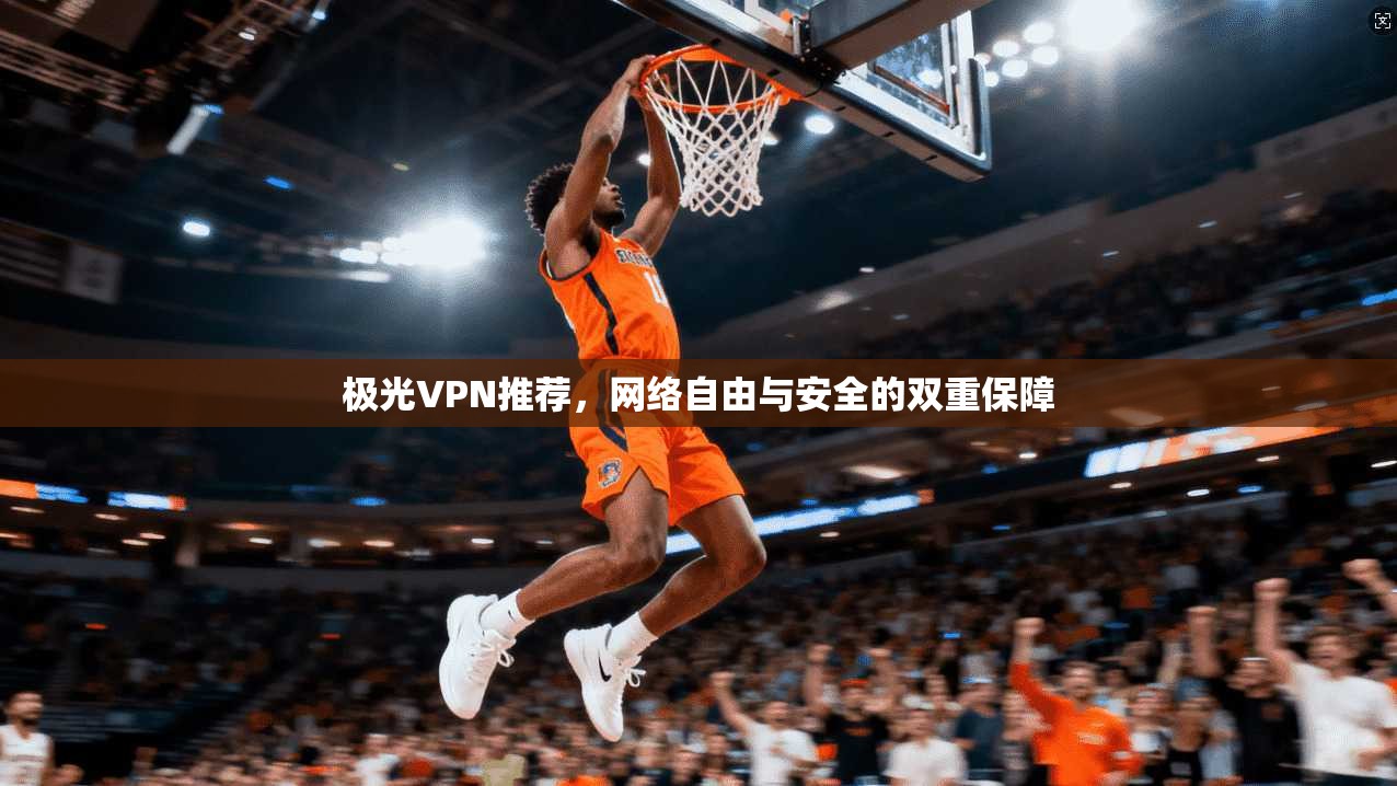 极光VPN推荐，网络自由与安全的双重保障