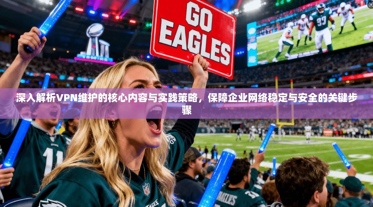 深入解析VPN维护的核心内容与实践策略，保障企业网络稳定与安全的关键步骤