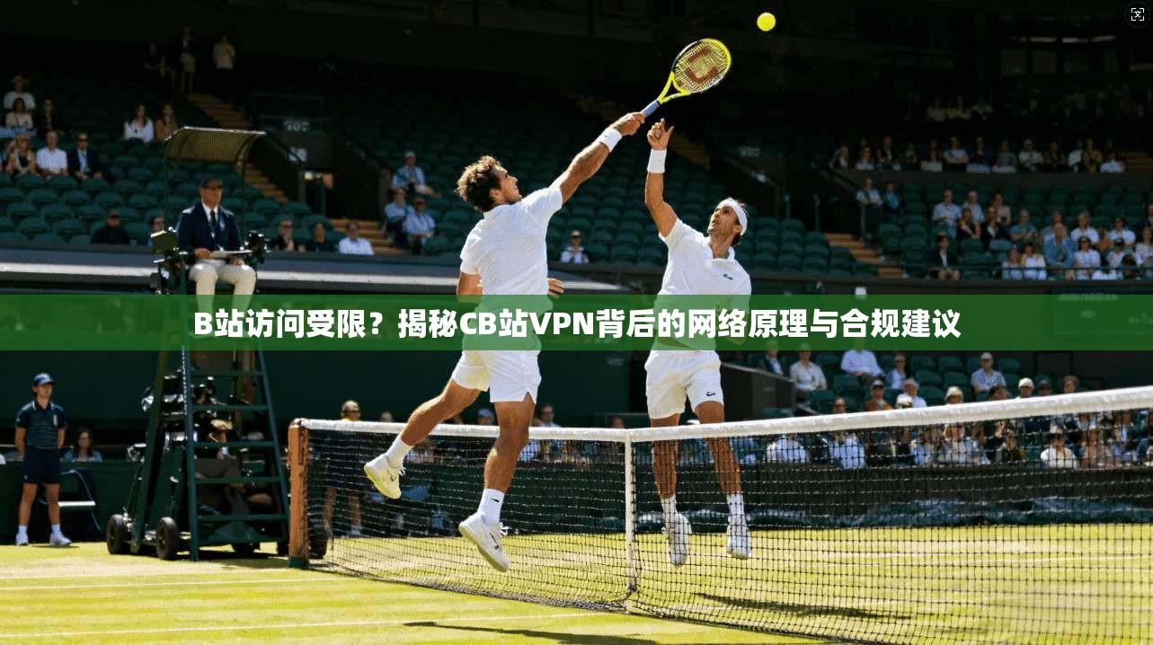 B站访问受限?揭秘CB站VPN背后的网络原理与合规建议 B站访问受限?揭秘CB站VPN背后的网络原理与合规建议