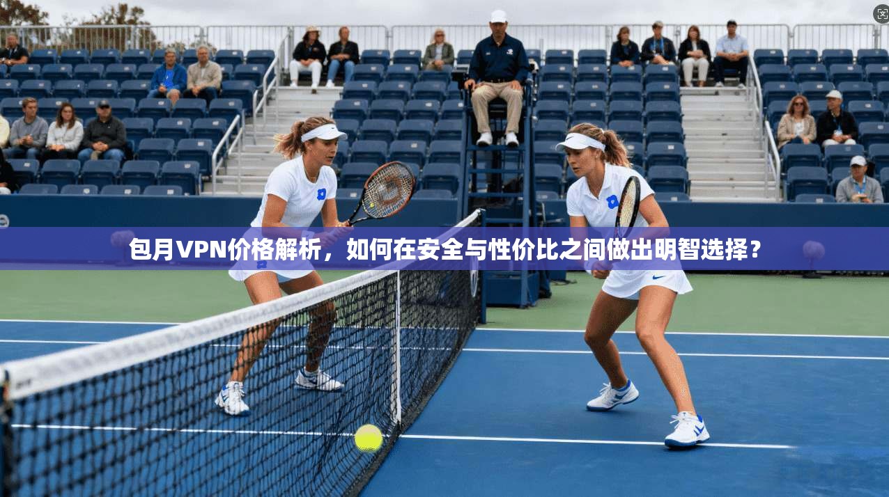 包月VPN价格解析,如何在安全与性价比之间做出明智选择? 包月VPN价格解析,如何在安全与性价比之间做出明智选择?