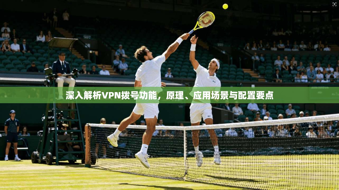 深入解析VPN拨号功能，原理、应用场景与配置要点