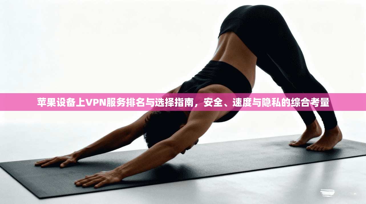 苹果设备上VPN服务排名与选择指南，安全、速度与隐私的综合考量