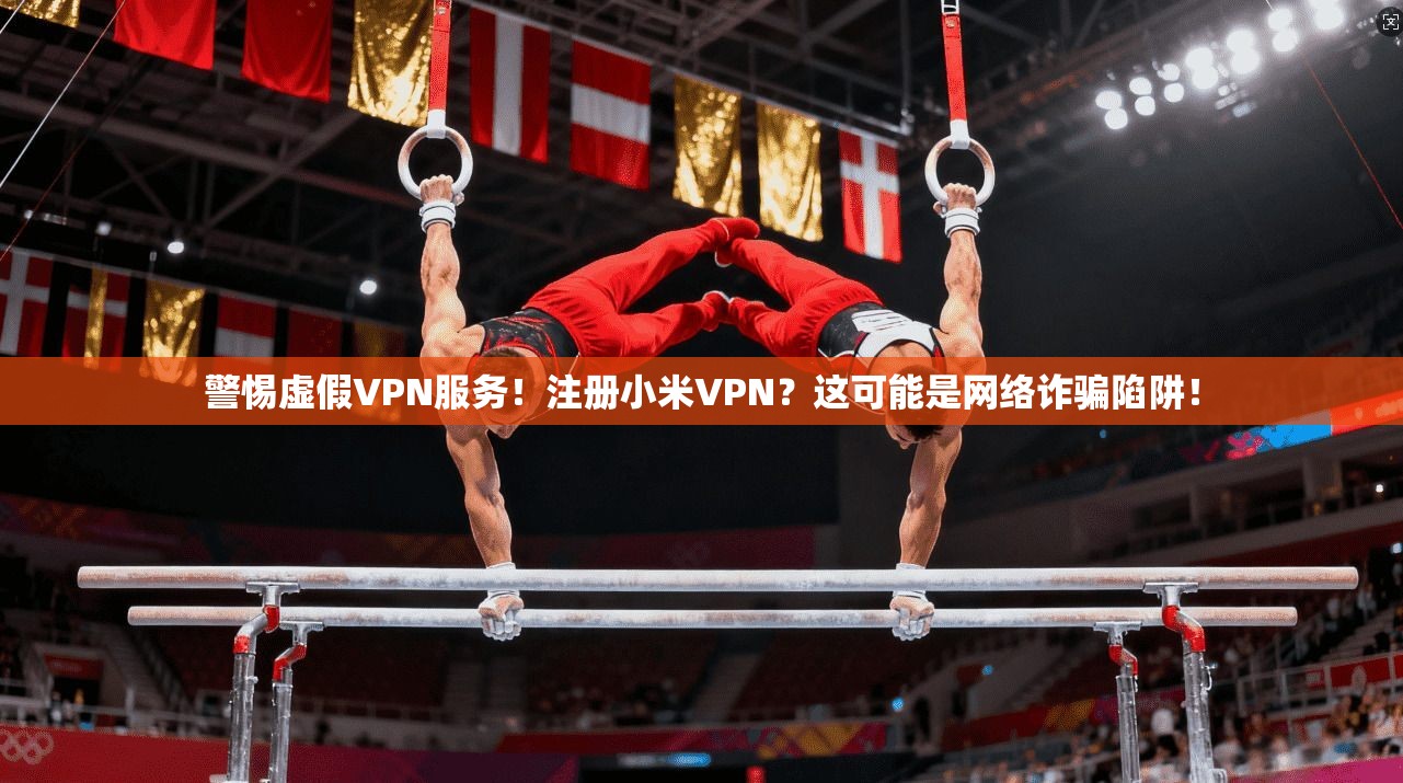 警惕虚假VPN服务！注册小米VPN？这可能是网络诈骗陷阱！