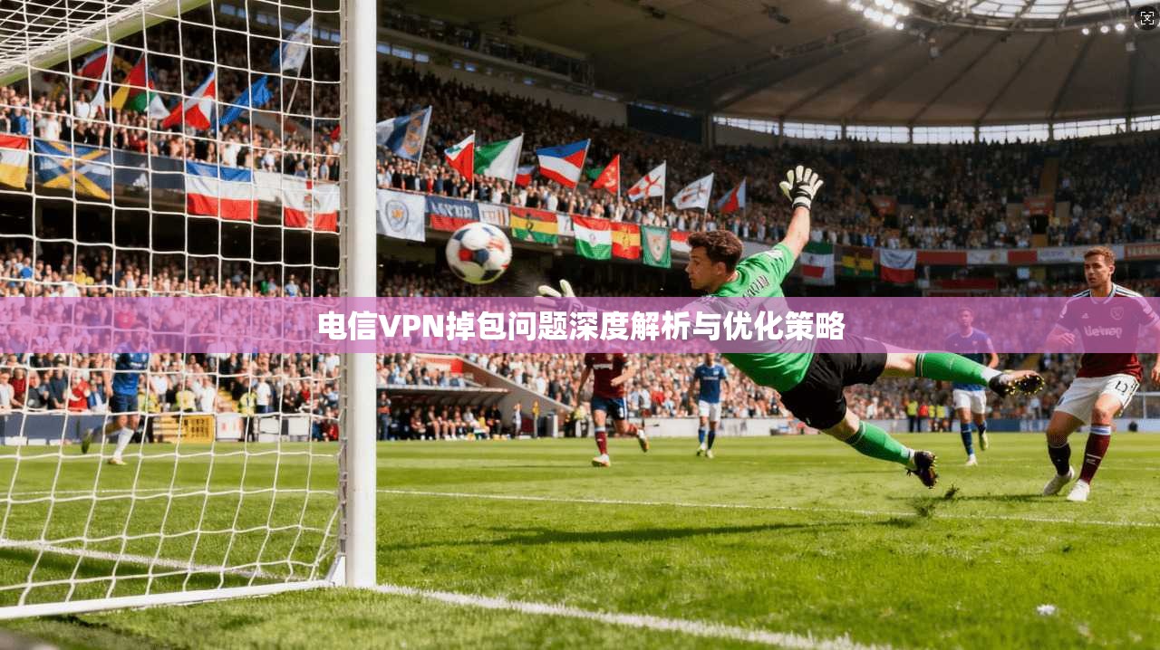 电信VPN掉包问题深度解析与优化策略