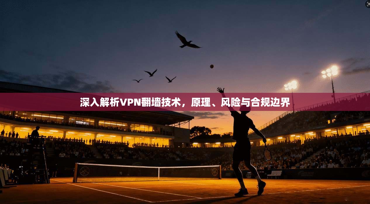 深入解析VPN翻墙技术，原理、风险与合规边界