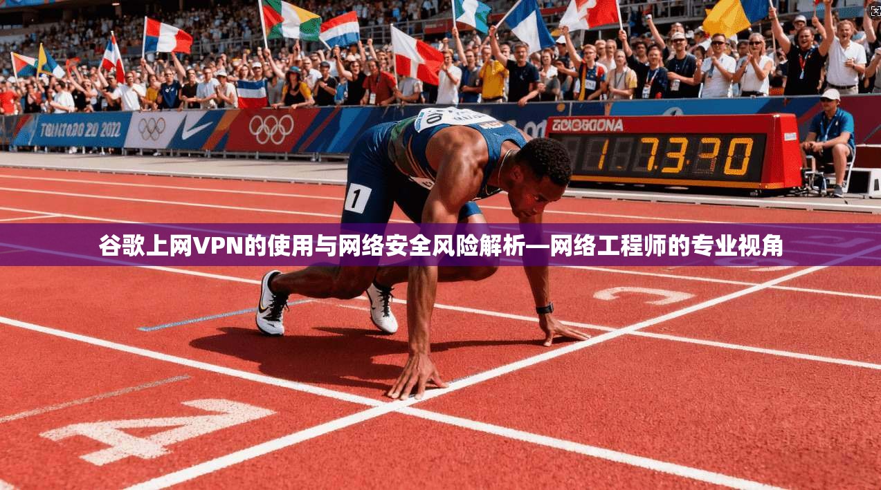 谷歌上网VPN的使用与网络安全风险解析—网络工程师的专业视角