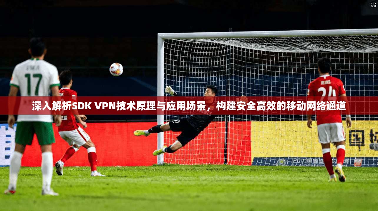深入解析SDK VPN技术原理与应用场景，构建安全高效的移动网络通道