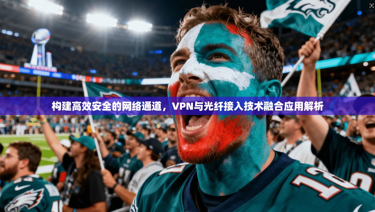 构建高效安全的网络通道，VPN与光纤接入技术融合应用解析