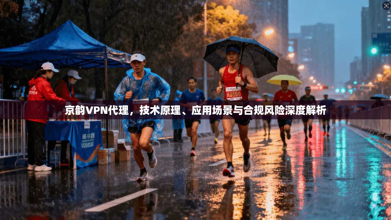 京韵VPN代理，技术原理、应用场景与合规风险深度解析