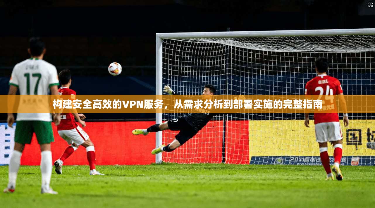 构建安全高效的VPN服务，从需求分析到部署实施的完整指南