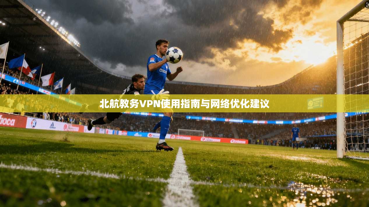 北航教务VPN使用指南与网络优化建议