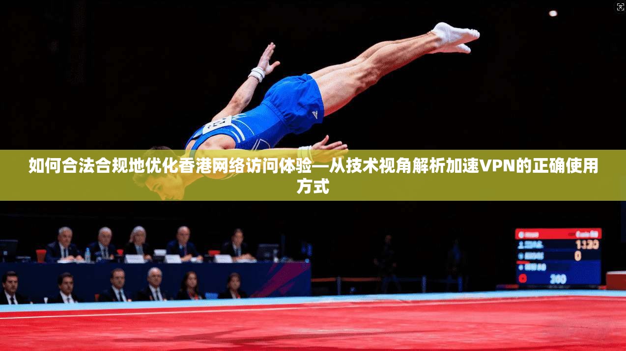 如何合法合规地优化香港网络访问体验—从技术视角解析加速VPN的正确使用方式