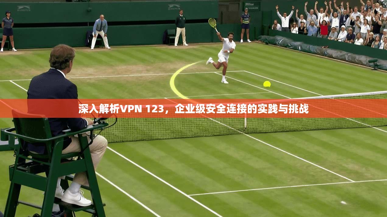 深入解析VPN 123，企业级安全连接的实践与挑战