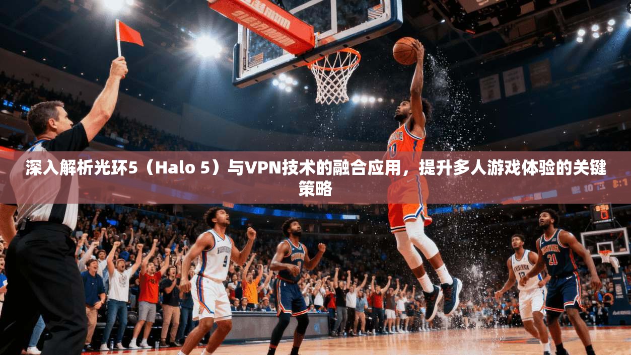 深入解析光环5（Halo 5）与VPN技术的融合应用，提升多人游戏体验的关键策略