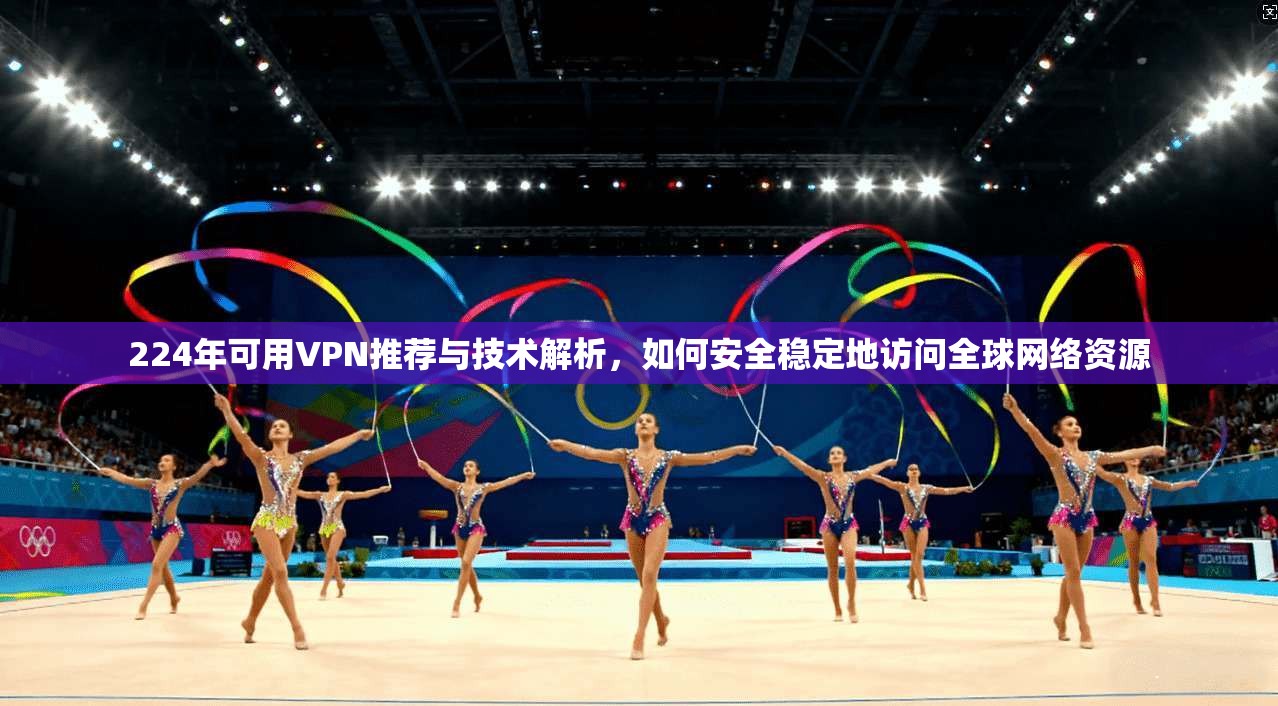 224年可用VPN推荐与技术解析，如何安全稳定地访问全球网络资源