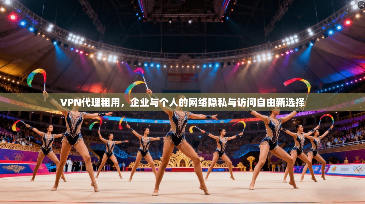VPN代理租用，企业与个人的网络隐私与访问自由新选择