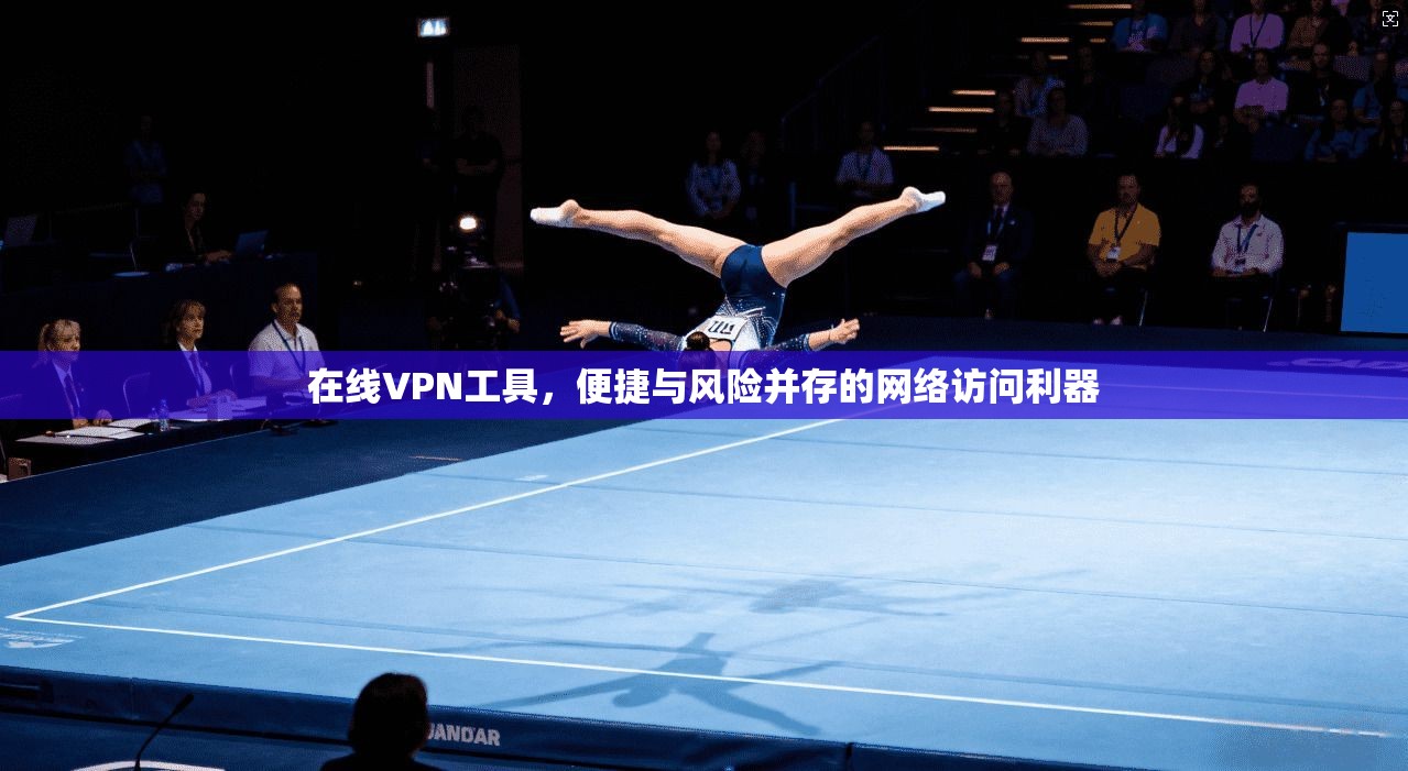 在线VPN工具，便捷与风险并存的网络访问利器