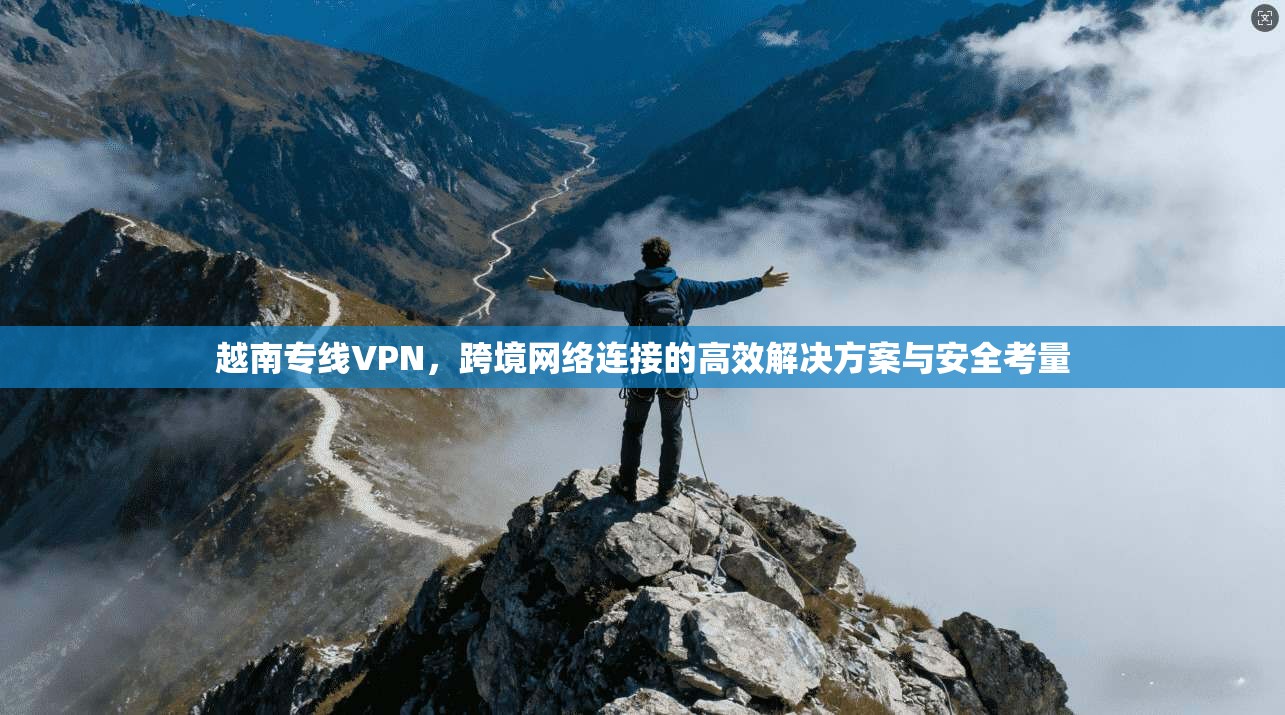 越南专线VPN，跨境网络连接的高效解决方案与安全考量