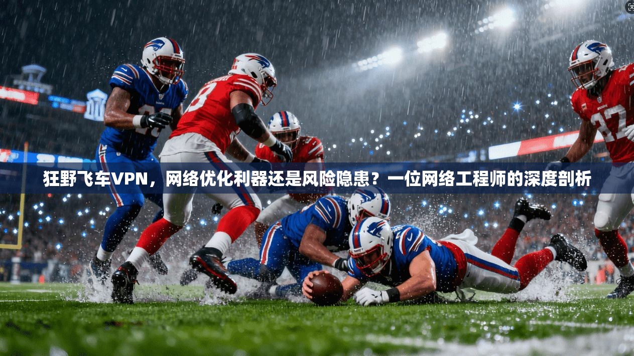 狂野飞车VPN,网络优化利器还是风险隐患?一位网络工程师的深度剖析 狂野飞车VPN,网络优化利器还是风险隐患?一位网络工程师的深度剖析